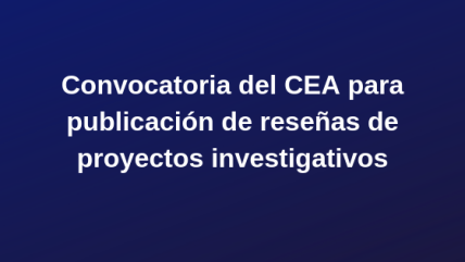 CEA-Convocatoria para publicación de reseñas de proyectos investigativos